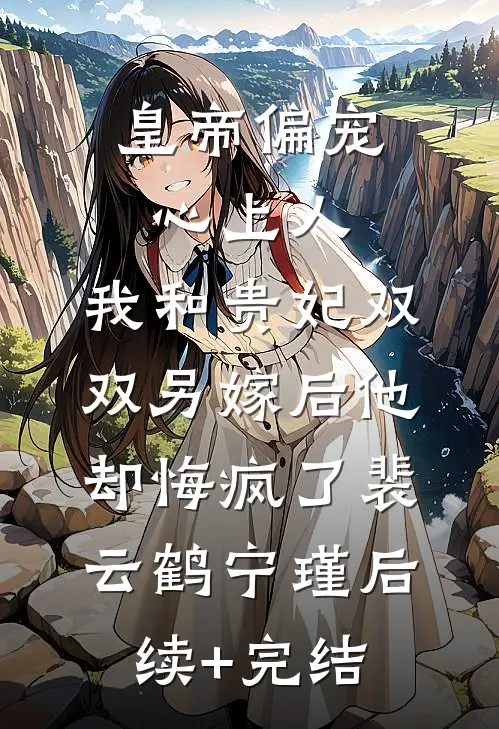 皇帝偏宠心上人，我和贵妃双双另嫁后他却悔疯了裴云鹤宁瑾后续+完结