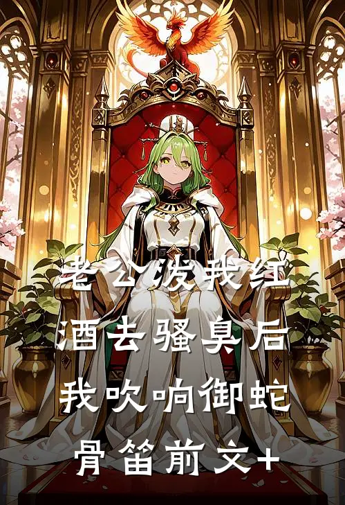 老公泼我红酒去骚臭后，我吹响御蛇骨笛前文+