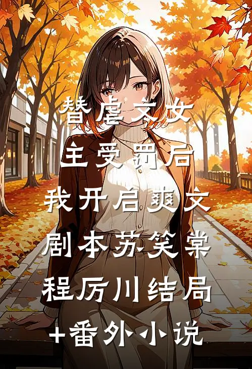 替虐文女主受罚后，我开启爽文剧本苏笑棠程厉川结局+番外小说