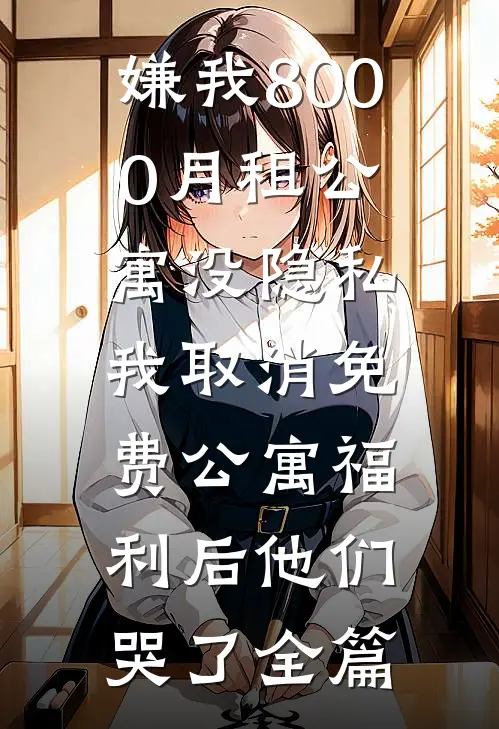 嫌我8000月租公寓没隐私，我取消免费公寓福利后他们哭了全篇