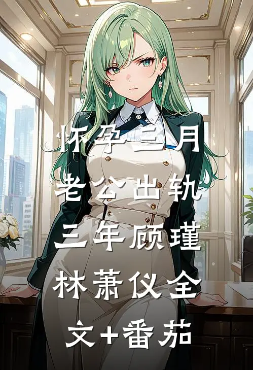 怀孕三月，老公出轨三年顾瑾林萧仪全文+番茄