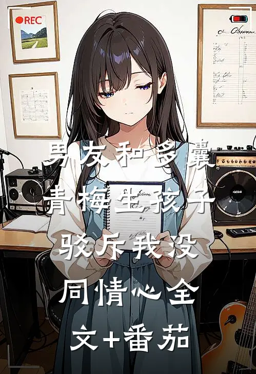 男友和多囊青梅生孩子，驳斥我没同情心全文+番茄