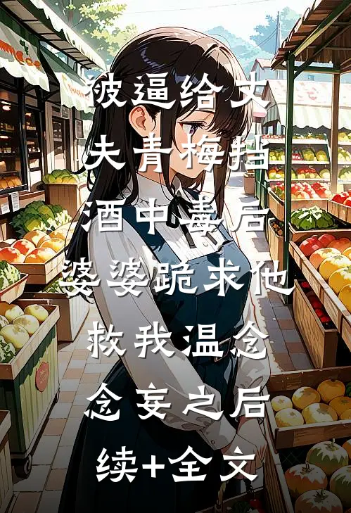 被逼给丈夫青梅挡酒中毒后，婆婆跪求他救我温念念妄之后续+全文