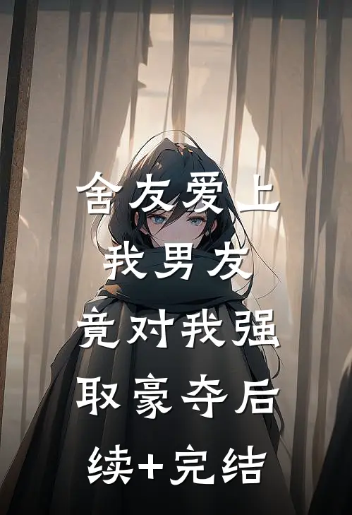 舍友爱上我男友，竟对我强取豪夺后续+完结