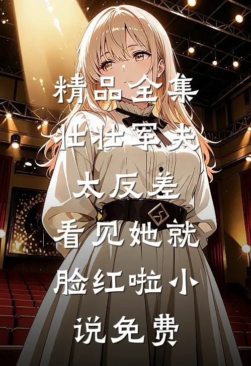 精品全集壮壮军夫太反差,看见她就脸红啦小说免费