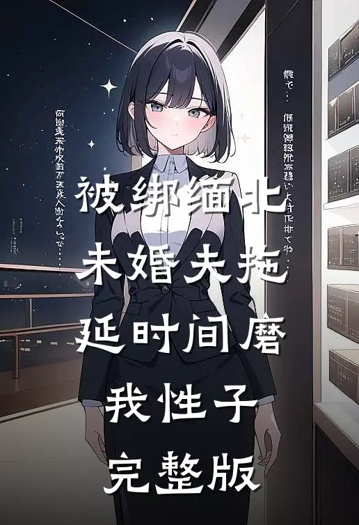 被绑缅北，未婚夫拖延时间磨我性子完整版