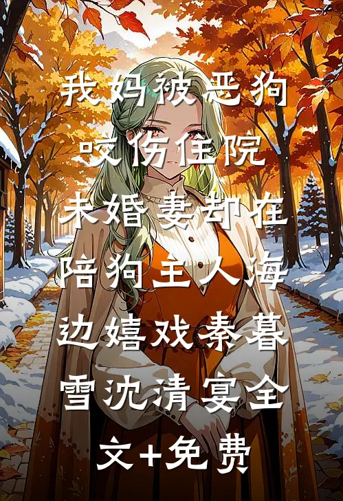 我妈被恶狗咬伤住院，未婚妻却在陪狗主人海边嬉戏秦暮雪沈清宴全文+免费