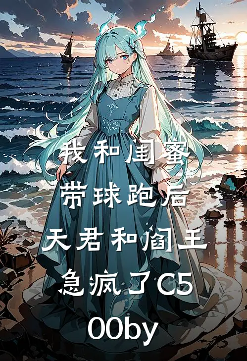 我和闺蜜带球跑后，天君和阎王急疯了C500by