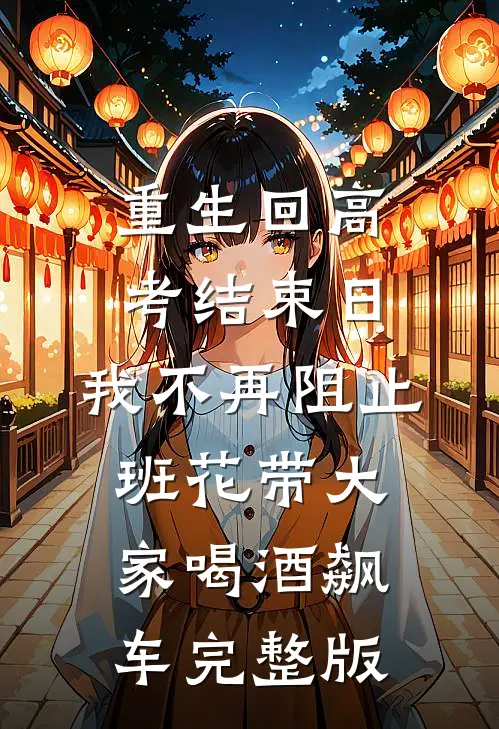 重生回高考结束日，我不再阻止班花带大家喝酒飙车完整版