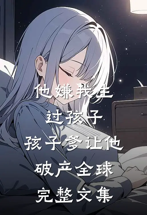 他嫌我生过孩子，孩子爹让他破产全球完整文集