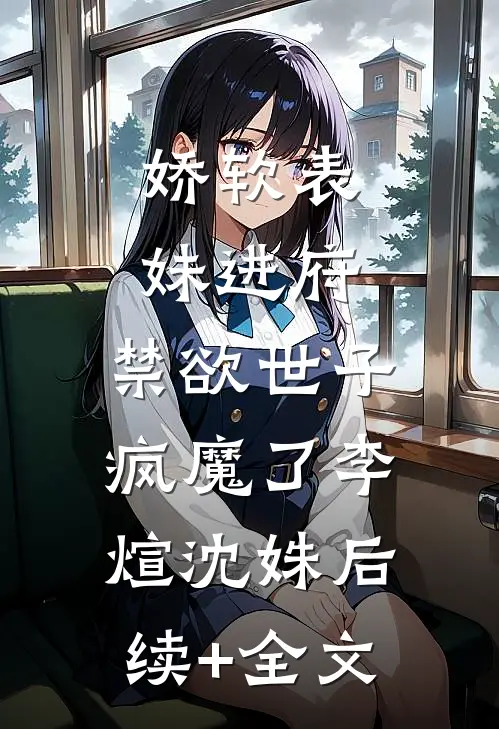 娇软表妹进府：禁欲世子疯魔了李煊沈姝后续+全文