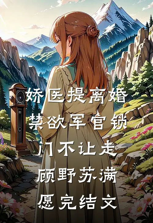 娇医提离婚，禁欲军官锁门不让走顾野苏满愿完结文