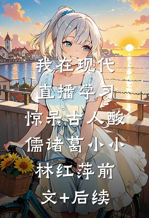 我在现代直播学习，惊呆古人酸儒诸葛小小林红萍前文+后续