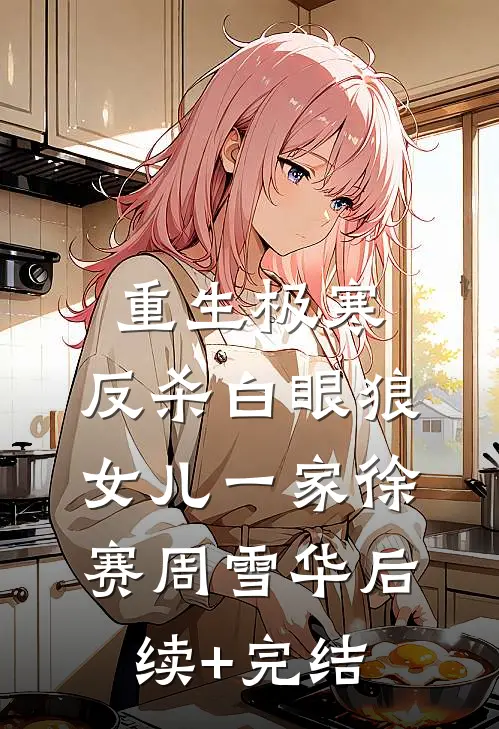 重生极寒，反杀白眼狼女儿一家徐赛周雪华后续+完结