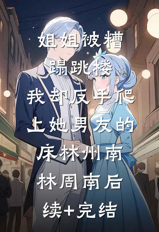 姐姐被糟蹋跳楼，我却反手爬上她男友的床林州南林周南后续+完结