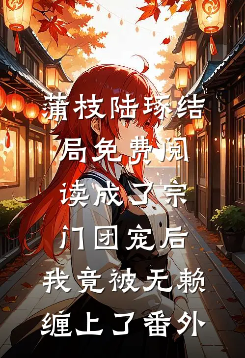 蒲枝陆琢结局免费阅读成了宗门团宠后，我竟被无赖缠上了番外