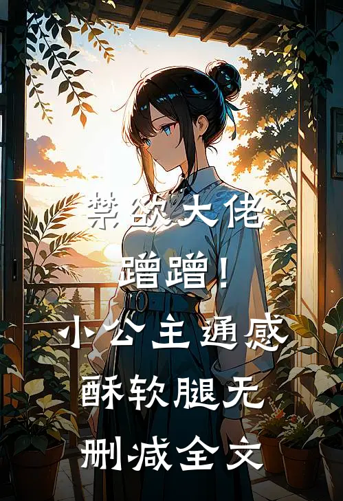 禁欲大佬蹭蹭！小公主通感酥软腿无删减全文