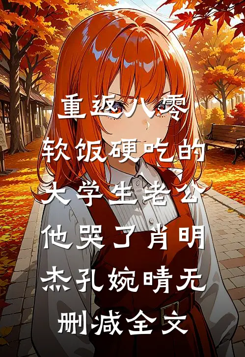 重返八零，软饭硬吃的大学生老公他哭了肖明杰孔婉晴无删减全文