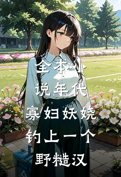 全本小说年代：寡妇妖娆，钓上一个野糙汉