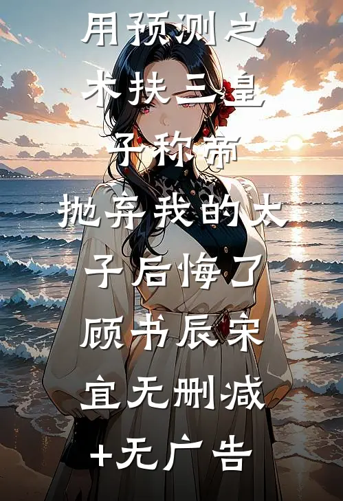 用预测之术扶三皇子称帝，抛弃我的太子后悔了顾书辰宋宜无删减+无广告
