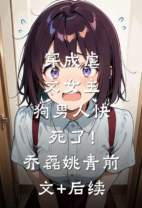 穿成虐文女主，狗男人快死了！乔磊姚青前文+后续