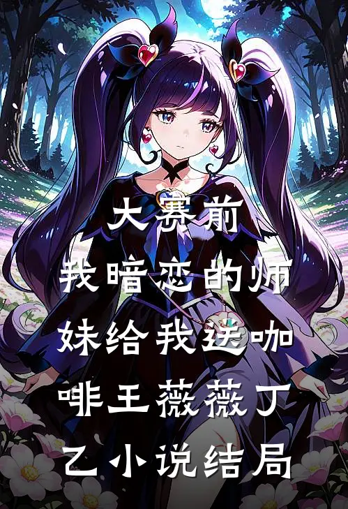 大赛前，我暗恋的师妹给我送咖啡王薇薇丁乙小说结局