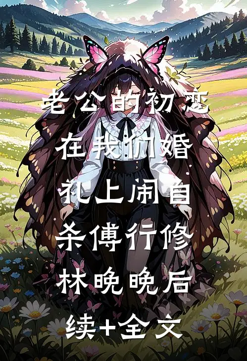 老公的初恋在我们婚礼上闹自杀傅行修林晚晚后续+全文