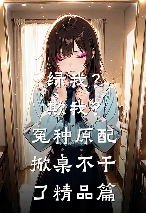 绿我？欺我？冤种原配掀桌不干了精品篇
