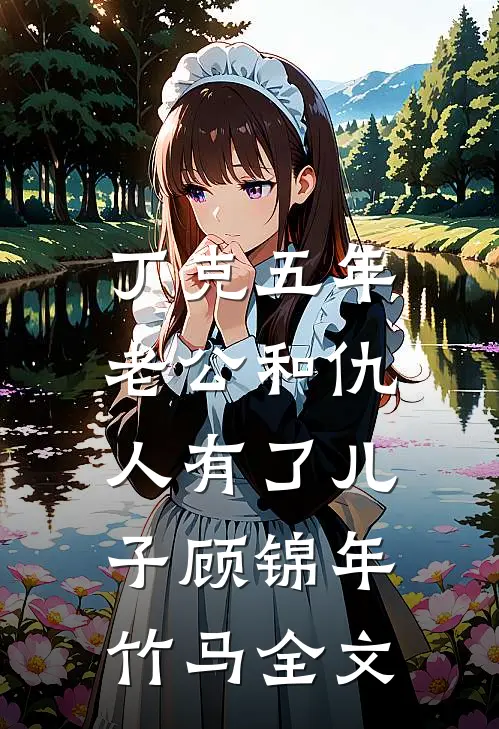 丁克五年，老公和仇人有了儿子顾锦年竹马全文