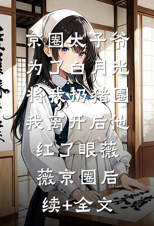 京圈太子爷为了白月光将我扔猪圈，我离开后他红了眼薇薇京圈后续+全文