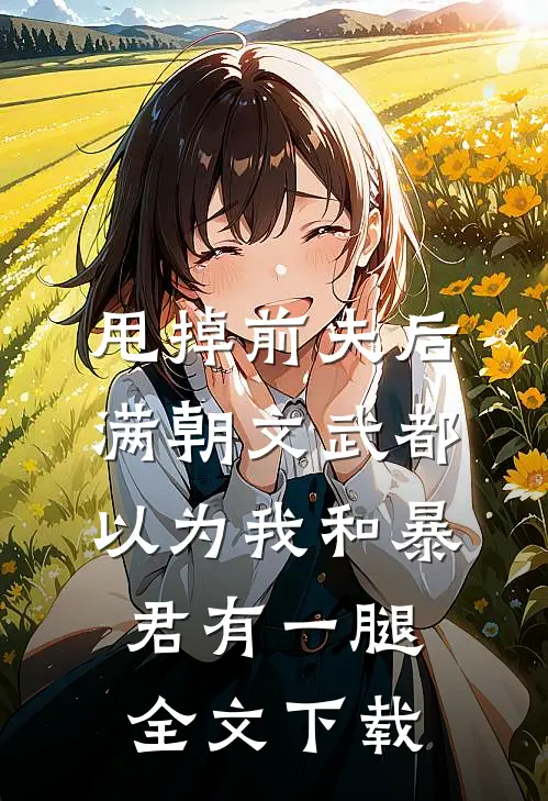 甩掉前夫后，满朝文武都以为我和暴君有一腿全文下载