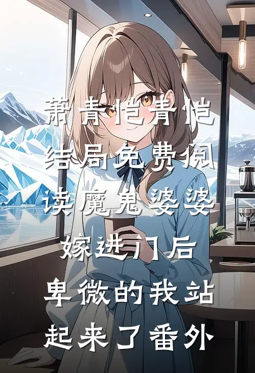 萧青恺青恺结局免费阅读魔鬼婆婆嫁进门后，卑微的我站起来了番外