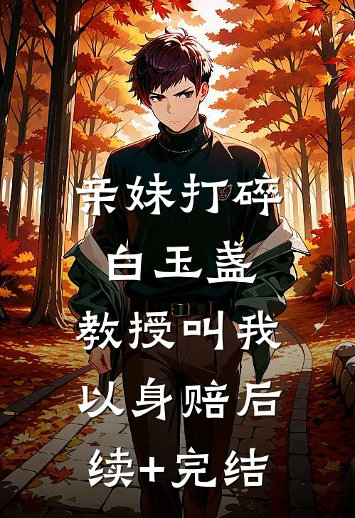 亲妹打碎白玉盏，教授叫我以身赔后续+完结