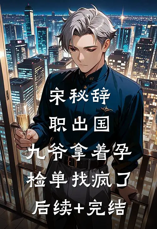 宋秘辞职出国，九爷拿着孕检单找疯了后续+完结