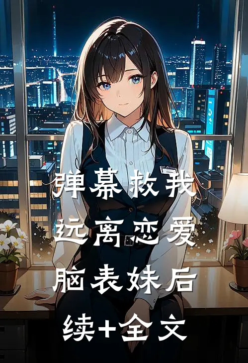 弹幕救我远离恋爱脑表妹后续+全文