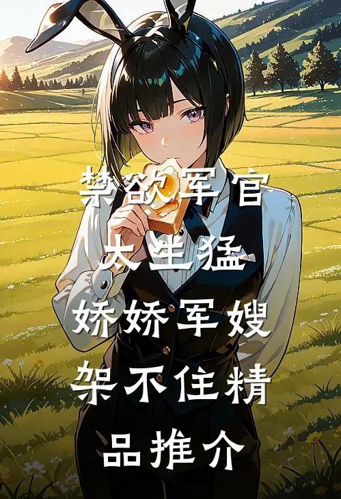 禁欲军官太生猛，娇娇军嫂架不住精品推介