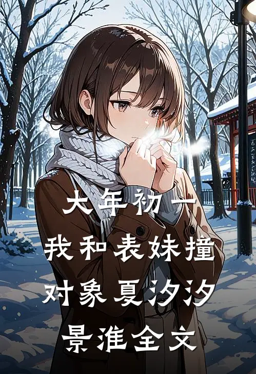 大年初一，我和表妹撞对象夏汐汐景淮全文