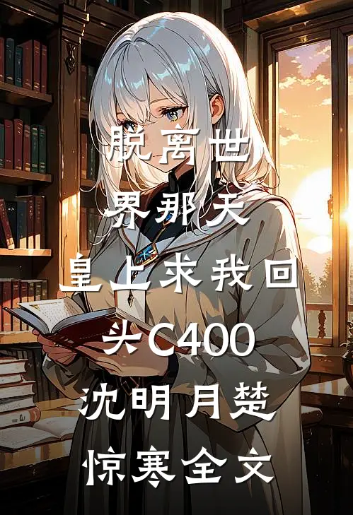 脱离世界那天，皇上求我回头C400沈明月楚惊寒全文