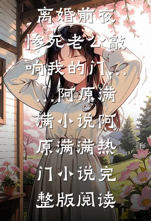 离婚前夜，惨死老公敲响我的门……阿原满满小说阿原满满热门小说完整版阅读