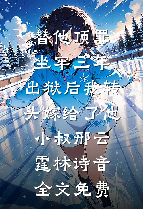 替他顶罪坐牢三年，出狱后我转头嫁给了他小叔邢云霆林诗音全文免费