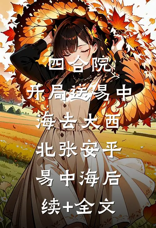 四合院：：开局送易中海去大西北张安平易中海后续+全文