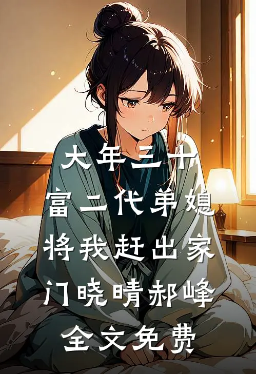 大年三十，富二代弟媳将我赶出家门晓晴郝峰全文免费