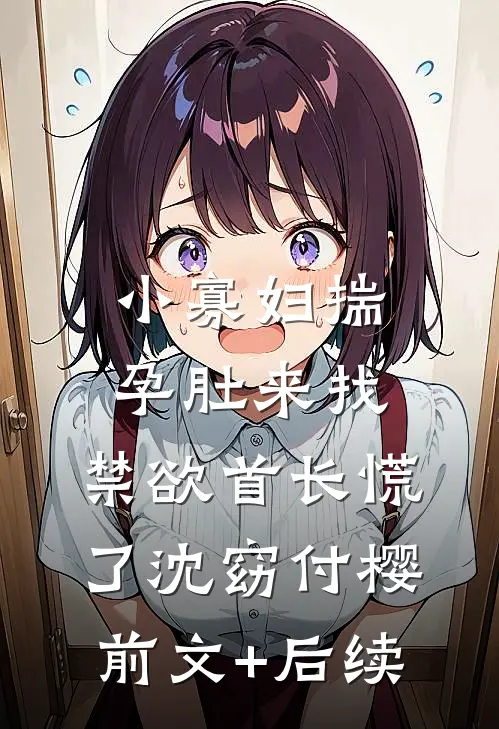 小寡妇揣孕肚来找，禁欲首长慌了沈窈付樱前文+后续