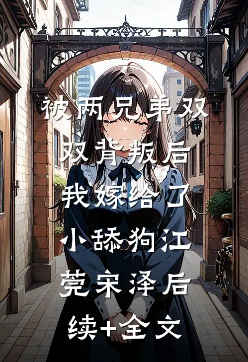 被两兄弟双双背叛后，我嫁给了小舔狗江莞宋泽后续+全文