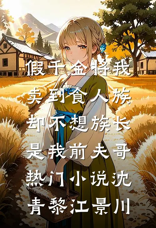 假千金将我卖到食人族，却不想族长是我前夫哥热门小说沈青黎江景川