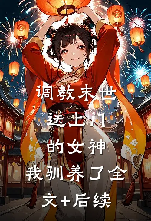 调教末世：送上门的女神，我驯养了全文+后续