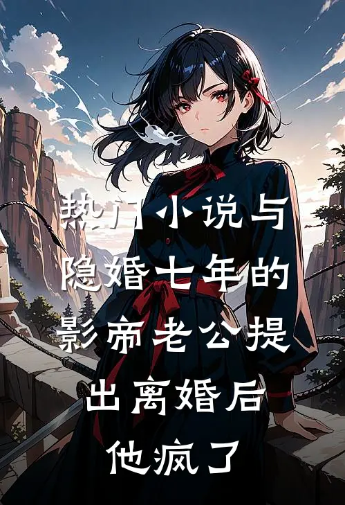 热门小说与隐婚七年的影帝老公提出离婚后，他疯了