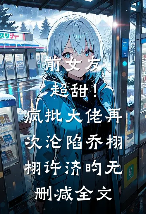 前女友超甜！疯批大佬再次沦陷乔栩栩许济昀无删减全文