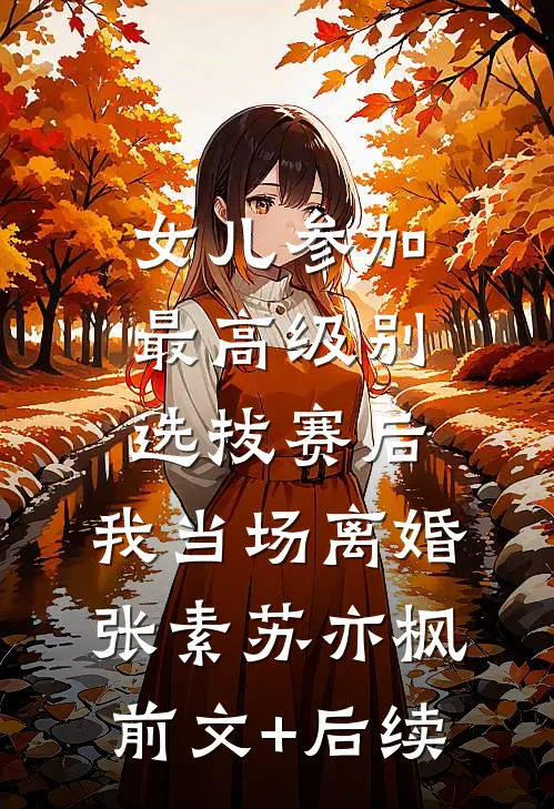 女儿参加最高级别选拔赛后，我当场离婚张素苏亦枫前文+后续