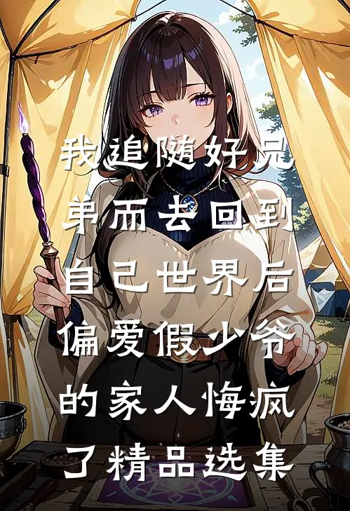 我追随好兄弟而去回到自己世界后，偏爱假少爷的家人悔疯了精品选集